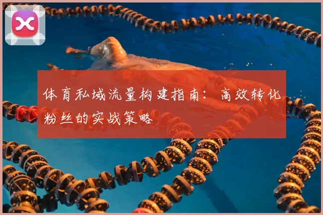 体育私域流量构建指南：高效转化粉丝的实战策略