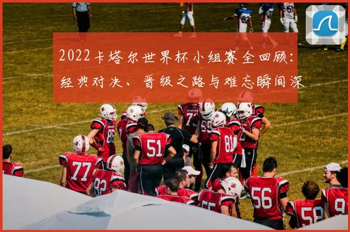 2022卡塔尔世界杯小组赛全回顾：经典对决、晋级之路与难忘瞬间深度解析