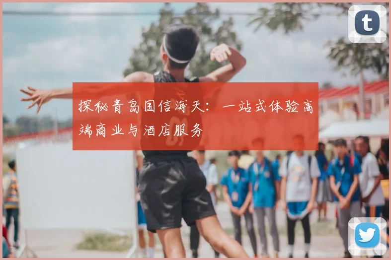 探秘青岛国信海天：一站式体验高端商业与酒店服务