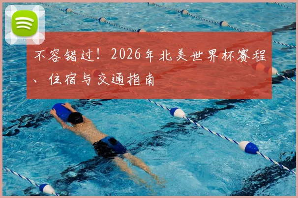 不容错过!2026年北美世界杯赛程、住宿与交通指南