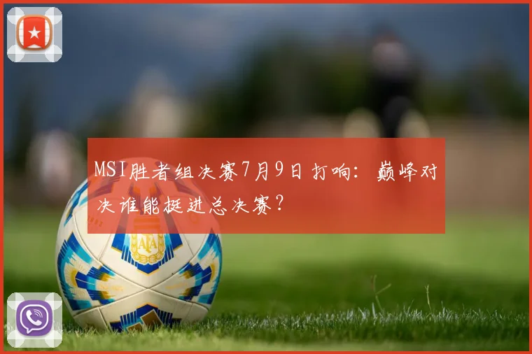 MSI胜者组决赛7月9日打响：巅峰对决谁能挺进总决赛？