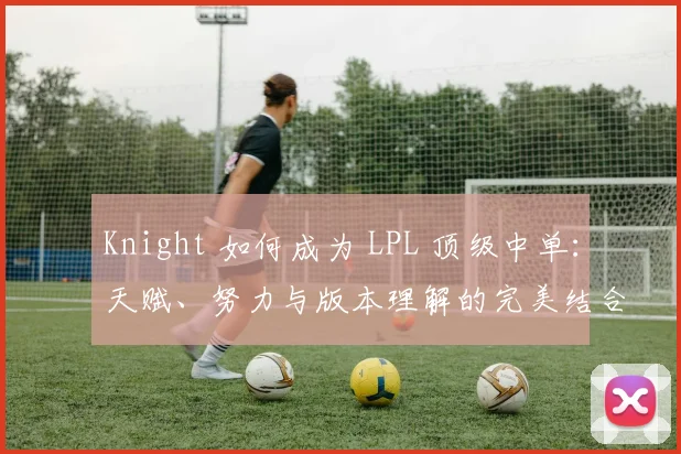Knight 如何成为 LPL 顶级中单：天赋、努力与版本理解的完美结合