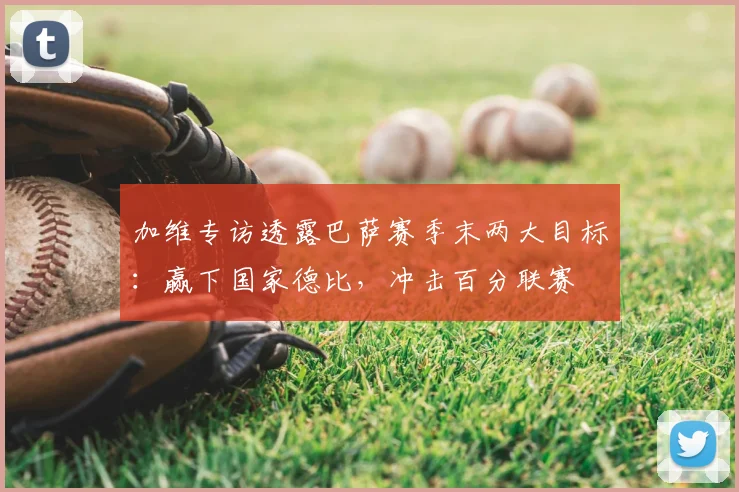 加维专访透露巴萨赛季末两大目标：赢下国家德比，冲击百分联赛