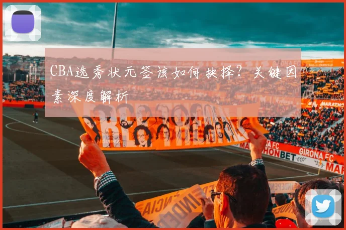 CBA选秀状元签该如何抉择？关键因素深度解析