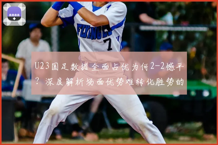 U23国足数据全面占优为何2-2憾平？深度解析场面优势难转化胜势的三大原因