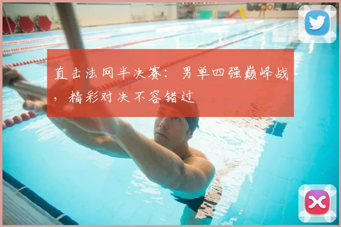 直击法网半决赛:男单四强巅峰战,精彩对决不容错过