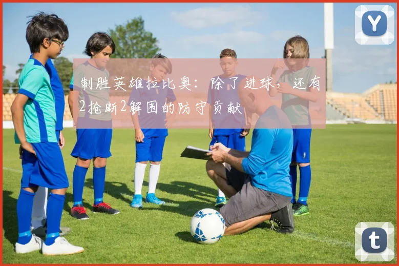 制胜英雄拉比奥：除了进球，还有2抢断2解围的防守贡献