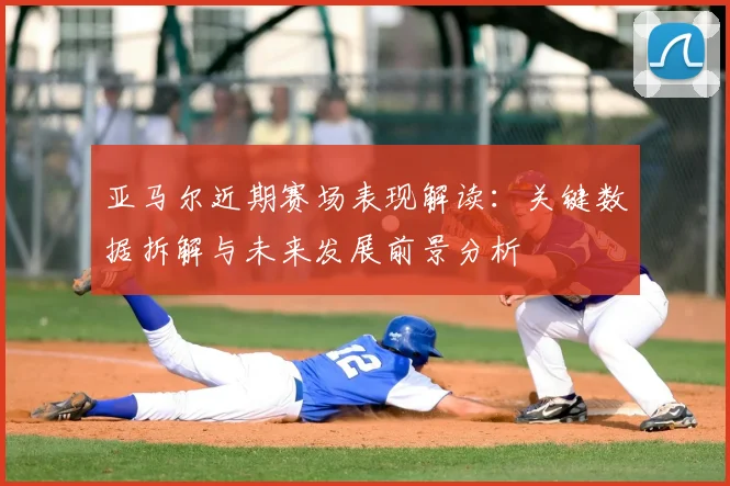 亚马尔近期赛场表现解读：关键数据拆解与未来发展前景分析