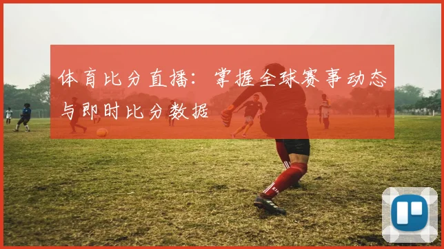 体育比分直播：掌握全球赛事动态与即时比分数据