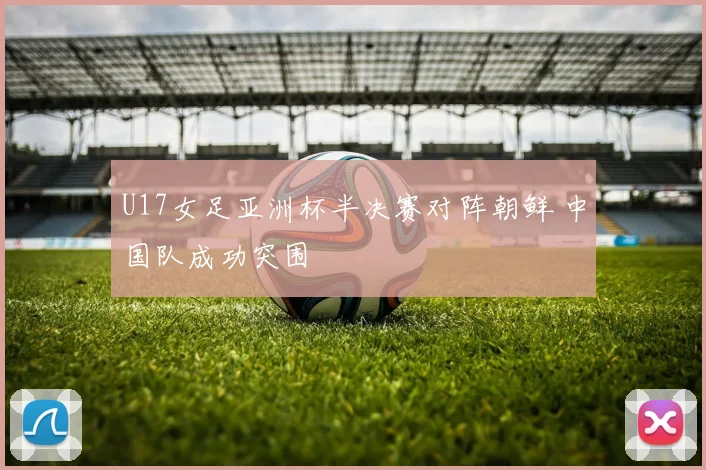 U17女足亚洲杯半决赛对阵朝鲜 中国队成功突围