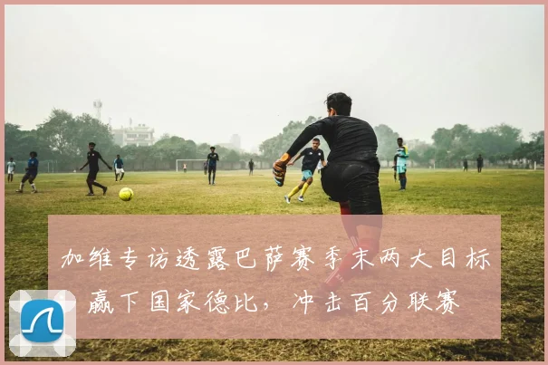 加维专访透露巴萨赛季末两大目标：赢下国家德比，冲击百分联赛
