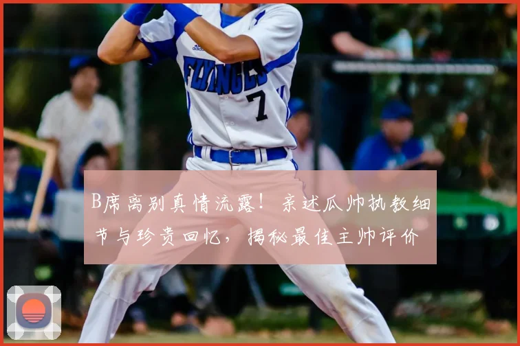 B席离别真情流露！亲述瓜帅执教细节与珍贵回忆，揭秘最佳主帅评价