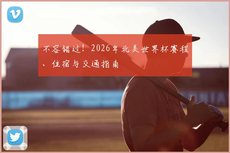 不容错过！2026年北美世界杯赛程、住宿与交通指南