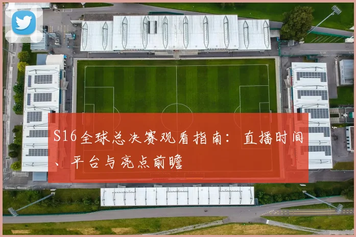 S16全球总决赛观看指南：直播时间、平台与亮点前瞻