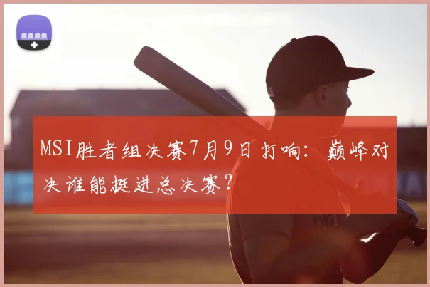 MSI胜者组决赛7月9日打响：巅峰对决谁能挺进总决赛？