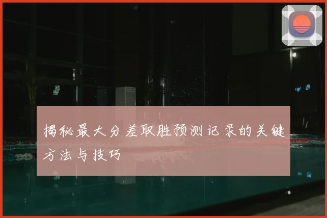 揭秘最大分差取胜预测记录的关键方法与技巧