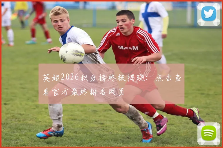 英超2026积分榜终极揭晓：点击查看官方最终排名网页