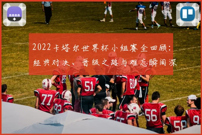 2022卡塔尔世界杯小组赛全回顾：经典对决、晋级之路与难忘瞬间深度解析
