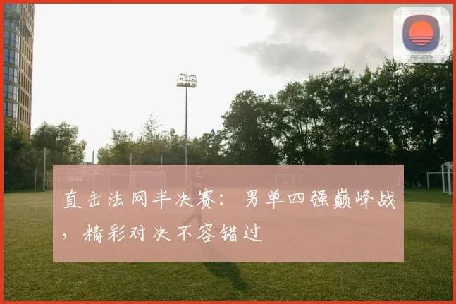 直击法网半决赛:男单四强巅峰战,精彩对决不容错过