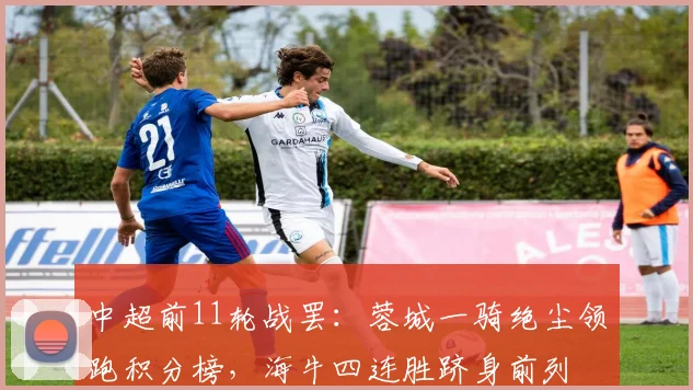 中超前11轮战罢：蓉城一骑绝尘领跑积分榜，海牛四连胜跻身前列