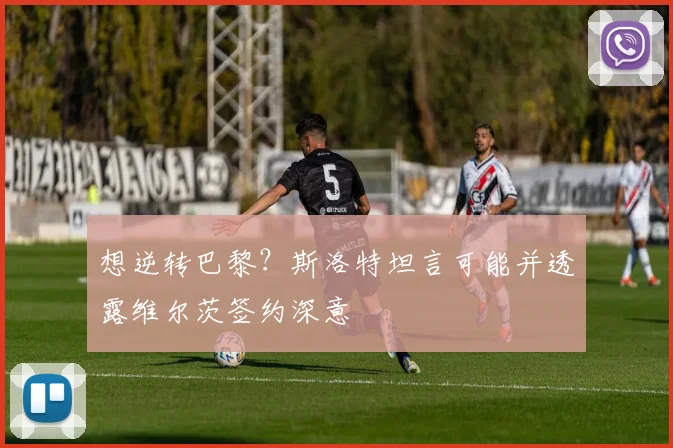 想逆转巴黎？斯洛特坦言可能并透露维尔茨签约深意