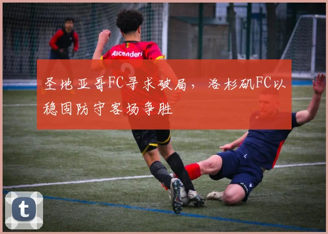 圣地亚哥FC寻求破局，洛杉矶FC以稳固防守客场争胜