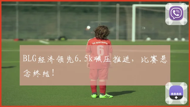 BLG经济领先6.5k碾压推进，比赛悬念终结！